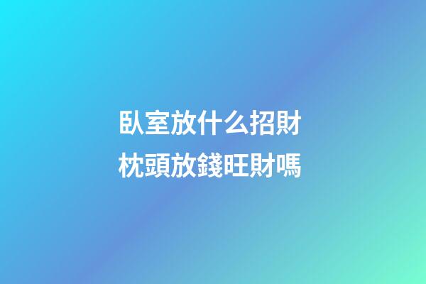 臥室放什么招財 枕頭放錢旺財嗎